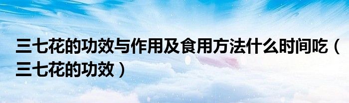 三七花的功效與作用及食用方法什么時(shí)間吃（三七花的功效）