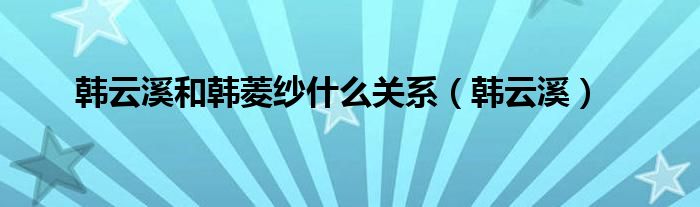 韓云溪和韓菱紗什么關(guān)系（韓云溪）