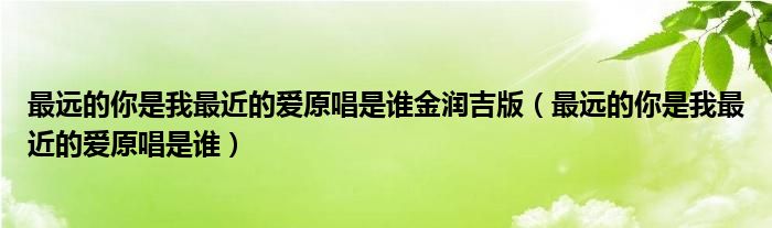最遠(yuǎn)的你是我最近的愛(ài)原唱是誰(shuí)金潤(rùn)吉版（最遠(yuǎn)的你是我最近的愛(ài)原唱是誰(shuí)）