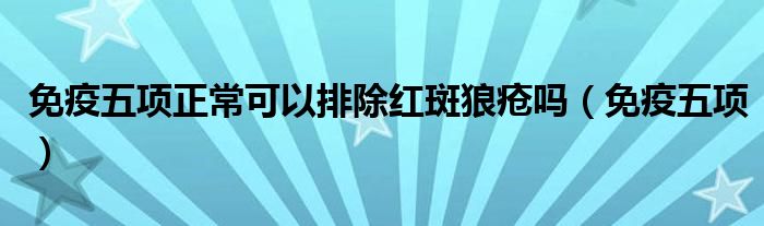 免疫五項(xiàng)正?？梢耘懦t斑狼瘡嗎（免疫五項(xiàng)）