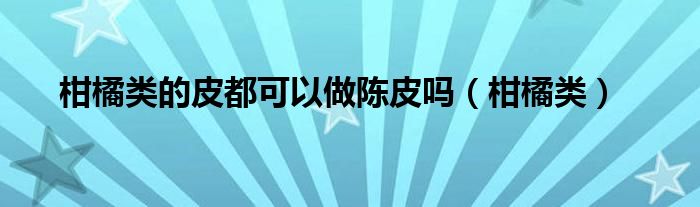 柑橘類的皮都可以做陳皮嗎（柑橘類）
