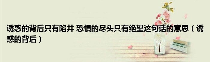 誘惑的背后只有陷井 恐懼的盡頭只有絕望這句話的意思（誘惑的背后）
