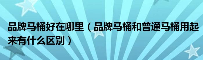 品牌馬桶好在哪里（品牌馬桶和普通馬桶用起來有什么區(qū)別）
