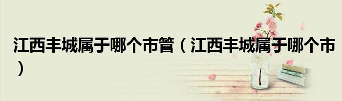 江西豐城屬于哪個市管（江西豐城屬于哪個市）