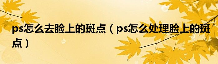 ps怎么去臉上的斑點(diǎn)（ps怎么處理臉上的斑點(diǎn)）