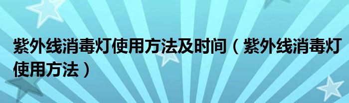 紫外線消毒燈使用方法及時間（紫外線消毒燈使用方法）