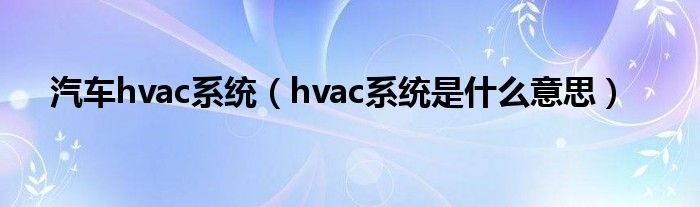 汽車hvac系統(tǒng)（hvac系統(tǒng)是什么意思）