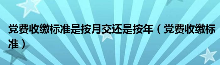 黨費(fèi)收繳標(biāo)準(zhǔn)是按月交還是按年（黨費(fèi)收繳標(biāo)準(zhǔn)）