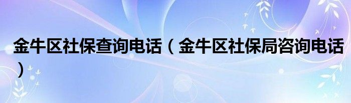 金牛區(qū)社保查詢電話（金牛區(qū)社保局咨詢電話）