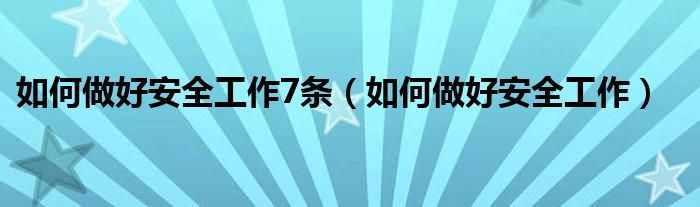 如何做好安全工作7條（如何做好安全工作）
