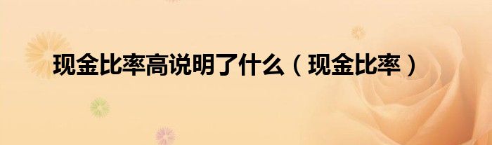 現(xiàn)金比率高說(shuō)明了什么（現(xiàn)金比率）