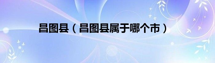 昌圖縣（昌圖縣屬于哪個市）
