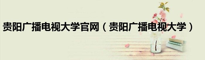 貴陽(yáng)廣播電視大學(xué)官網(wǎng)（貴陽(yáng)廣播電視大學(xué)）