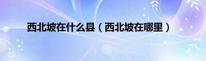 西北坡在什么縣（西北坡在哪里）