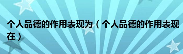 個(gè)人品德的作用表現(xiàn)為（個(gè)人品德的作用表現(xiàn)在）