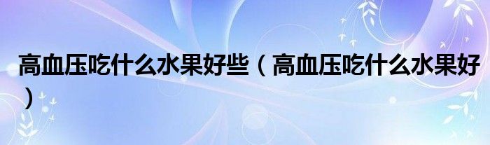 高血壓吃什么水果好些（高血壓吃什么水果好）