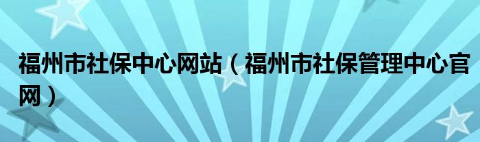 福州市社保中心網(wǎng)站（福州市社保管理中心官網(wǎng)）