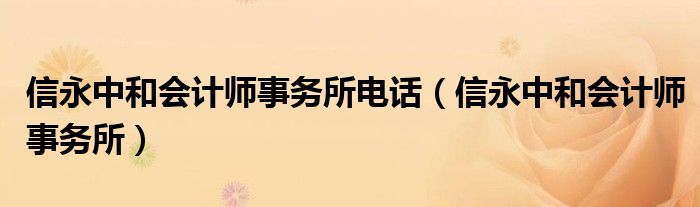 信永中和會(huì)計(jì)師事務(wù)所電話（信永中和會(huì)計(jì)師事務(wù)所）
