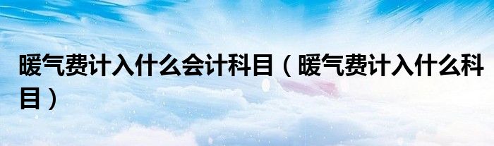 暖氣費計入什么會計科目（暖氣費計入什么科目）