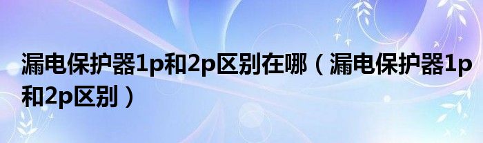 漏電保護(hù)器1p和2p區(qū)別在哪（漏電保護(hù)器1p和2p區(qū)別）