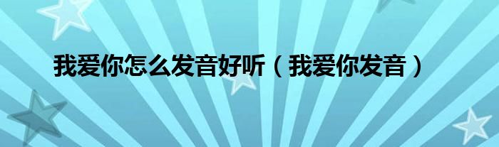 我愛你怎么發(fā)音好聽（我愛你發(fā)音）