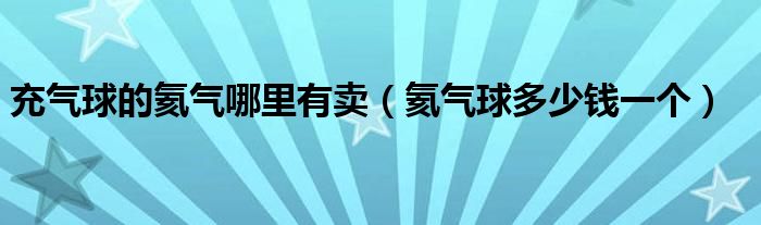 充氣球的氦氣哪里有賣（氦氣球多少錢一個(gè)）