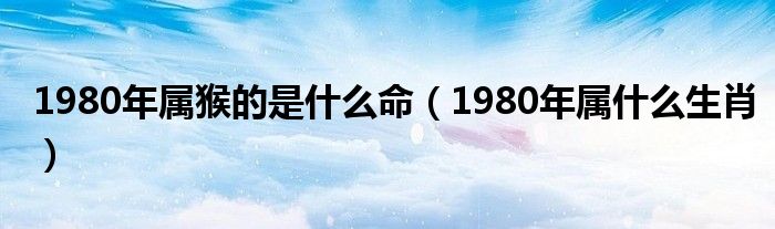 1980年屬猴的是什么命（1980年屬什么生肖）