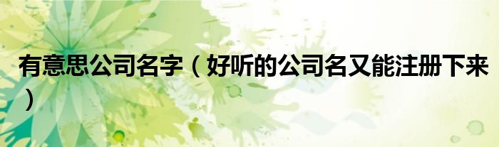 有意思公司名字（好聽(tīng)的公司名又能注冊(cè)下來(lái)）