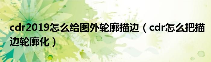 cdr2019怎么給圖外輪廓描邊（cdr怎么把描邊輪廓化）