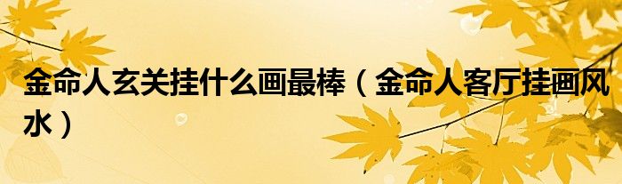 金命人玄關(guān)掛什么畫最棒（金命人客廳掛畫風(fēng)水）