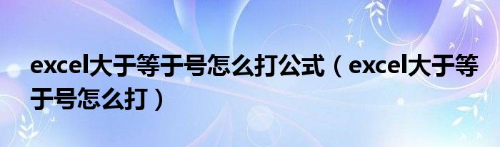 excel大于等于號怎么打公式（excel大于等于號怎么打）