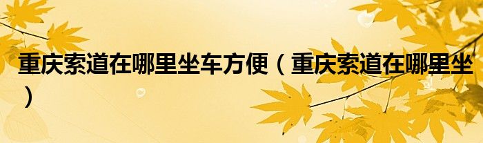 重慶索道在哪里坐車方便（重慶索道在哪里坐）