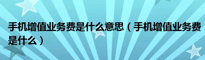 手機(jī)增值業(yè)務(wù)費(fèi)是什么意思（手機(jī)增值業(yè)務(wù)費(fèi)是什么）