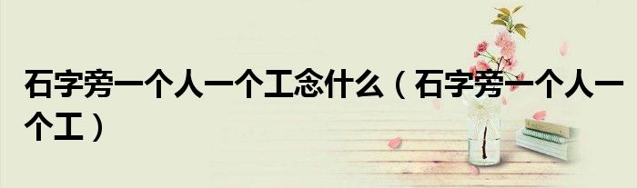 石字旁一個人一個工念什么（石字旁一個人一個工）