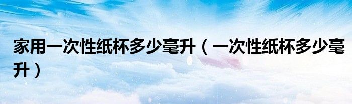 家用一次性紙杯多少毫升（一次性紙杯多少毫升）