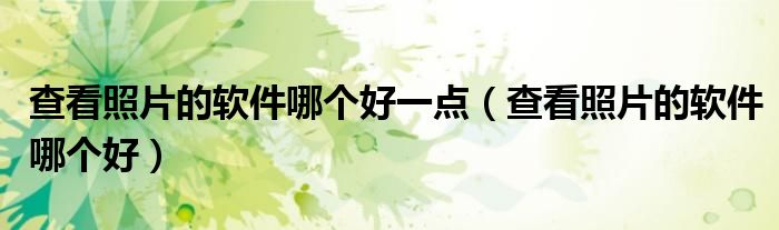 查看照片的軟件哪個(gè)好一點(diǎn)（查看照片的軟件哪個(gè)好）