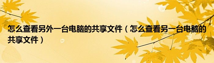 怎么查看另外一臺電腦的共享文件（怎么查看另一臺電腦的共享文件）