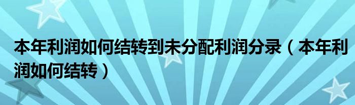 本年利潤如何結(jié)轉(zhuǎn)到未分配利潤分錄（本年利潤如何結(jié)轉(zhuǎn)）