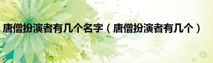 唐僧扮演者有幾個名字（唐僧扮演者有幾個）