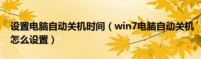 設(shè)置電腦自動關(guān)機時間（win7電腦自動關(guān)機怎么設(shè)置）