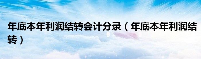 年底本年利潤結(jié)轉(zhuǎn)會計分錄（年底本年利潤結(jié)轉(zhuǎn)）