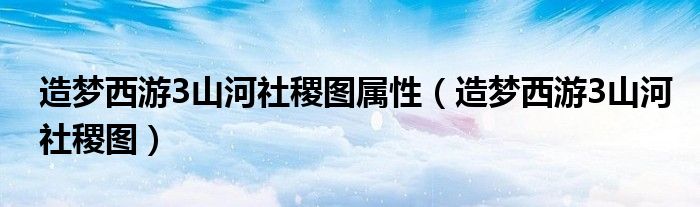 造夢西游3山河社稷圖屬性（造夢西游3山河社稷圖）