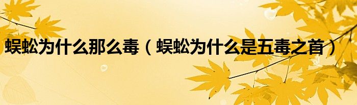 蜈蚣為什么那么毒（蜈蚣為什么是五毒之首）