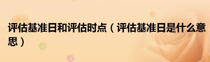 評(píng)估基準(zhǔn)日和評(píng)估時(shí)點(diǎn)（評(píng)估基準(zhǔn)日是什么意思）
