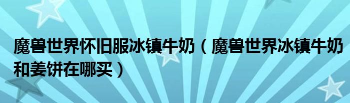 魔獸世界懷舊服冰鎮(zhèn)牛奶（魔獸世界冰鎮(zhèn)牛奶和姜餅在哪買）