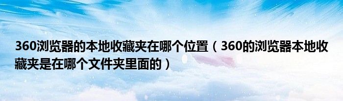 360瀏覽器的本地收藏夾在哪個位置（360的瀏覽器本地收藏夾是在哪個文件夾里面的）