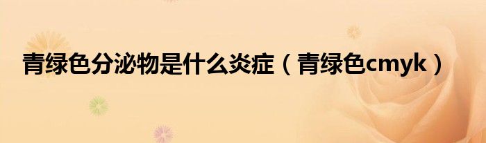 青綠色分泌物是什么炎癥（青綠色cmyk）