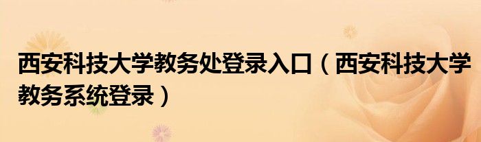 西安科技大學(xué)教務(wù)處登錄入口（西安科技大學(xué)教務(wù)系統(tǒng)登錄）