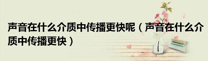 聲音在什么介質(zhì)中傳播更快呢（聲音在什么介質(zhì)中傳播更快）