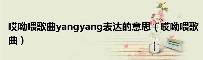哎呦喂歌曲yangyang表達(dá)的意思（哎呦喂歌曲）